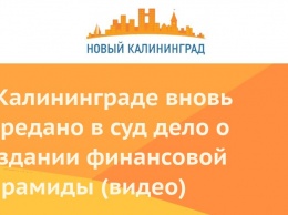 В Калининграде вновь передано в суд дело о создании финансовой пирамиды (видео)