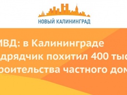 УМВД: в Калининграде подрядчик похитил 400 тыс. при строительства частного дома