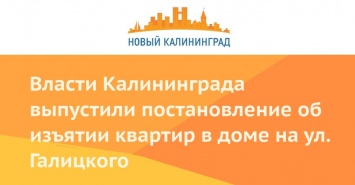 Власти Калининграда выпустили постановление об изъятии квартир в доме на ул. Галицкого