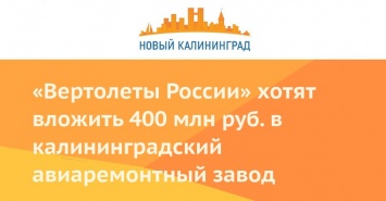 «Вертолеты России» хотят вложить 400 млн руб. в калининградский авиаремонтный завод