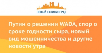 Путин о решении WADA, спор о сроке годности сыра, новый вид мошенничества и другие новости утра