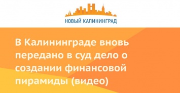 В Калининграде вновь передано в суд дело о создании финансовой пирамиды (видео)