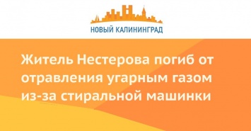 Житель Нестерова погиб от отравления угарным газом из-за стиральной машинки