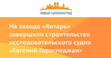 На заводе «Янтарь» завершили строительство исследовательского судна «Евгений Горигледжан»