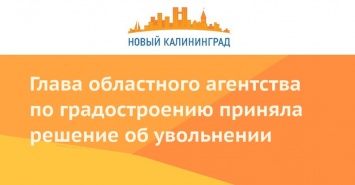 Глава областного агентства по градостроению приняла решение об увольнении