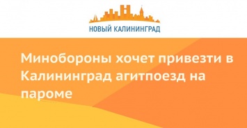Минобороны хочет привезти в Калининград агитпоезд на пароме