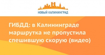 ГИБДД: в Калининграде маршрутка не пропустила спешившую скорую (видео)