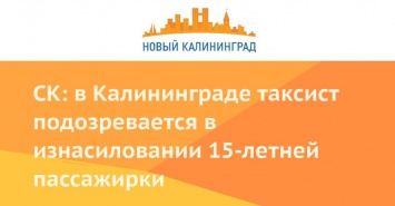 СК: в Калининграде таксист подозревается в изнасиловании 15-летней пассажирки