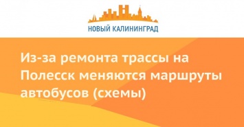Из-за ремонта трассы на Полесск меняются маршруты автобусов (схемы)