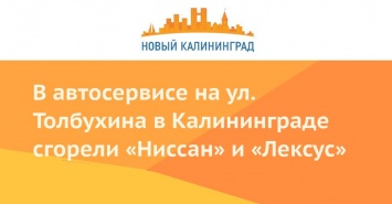 В автосервисе на ул. Толбухина в Калининграде сгорели «Ниссан» и «Лексус»