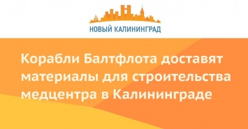 Корабли Балтфлота доставят материалы для строительства медцентра в Калининграде