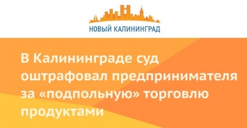 В Калининграде суд оштрафовал предпринимателя за «подпольную» торговлю продуктами