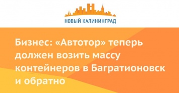 Бизнес: «Автотор» теперь должен возить массу контейнеров в Багратионовск и обратно
