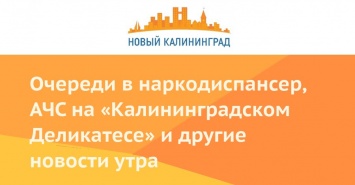 Очереди в наркодиспансер, АЧС на «Калининградском Деликатесе» и другие новости утра