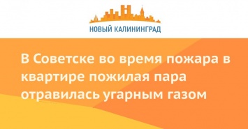 В Советске во время пожара в квартире пожилая пара отравилась угарным газом