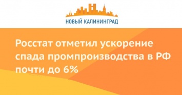 Росстат отметил ускорение спада промпроизводства в РФ почти до 6%