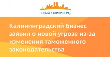 Калининградский бизнес заявил о новой угрозе из-за изменения таможенного законодательства