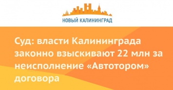 Суд: власти Калининграда законно взыскивают 22 млн за неисполнение «Автотором» договора