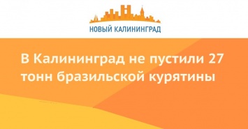 В Калининград не пустили 27 тонн бразильской курятины